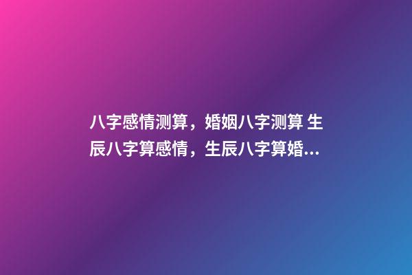 八字感情测算，婚姻八字测算 生辰八字算感情，生辰八字算婚姻配对-第1张-观点-玄机派